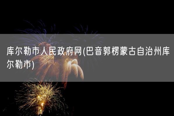 库尔勒市人民政府网(巴音郭楞蒙古自治州库尔勒市)(图1)
