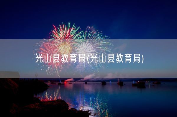 光山县教育局(光山县教育局)(图1) 光山县教育局(光山县教育局)(图1)