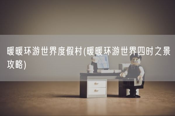 暖暖环游世界度假村(暖暖环游世界四时之景攻略)(图1)