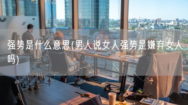 强势是什么意思(男人说女人强势是嫌弃女人吗)(图1)