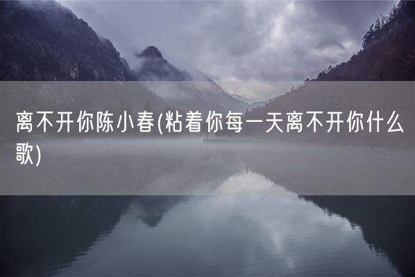 离不开你陈小春(粘着你每一天离不开你什么歌)(图1)