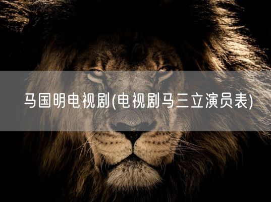 马国明电视剧(电视剧马三立演员表)(图1) 马国明电视剧(电视剧马三立演员表)(图1)