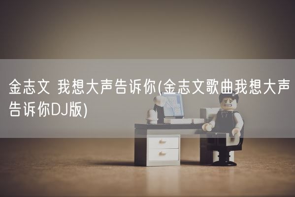 金志文 我想大声告诉你(金志文歌曲我想大声告诉你DJ版)(图1)