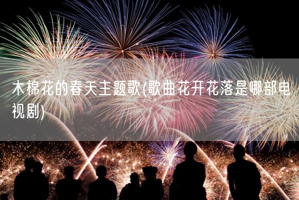 木棉花的春天主题歌(歌曲花开花落是哪部电视剧)(图1)