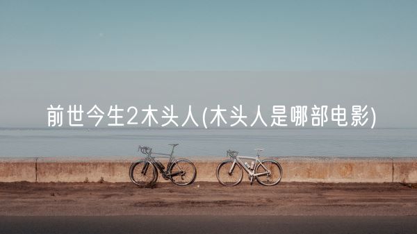 前世今生2木头人(木头人是哪部电影)(图1) 前世今生2木头人(木头人是哪部电影)(图1)