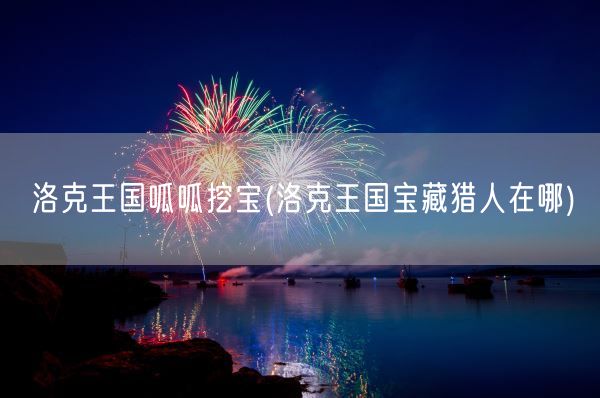 洛克王国呱呱挖宝(洛克王国宝藏猎人在哪)(图1) 洛克王国呱呱挖宝(洛克王国宝藏猎人在哪)(图1)