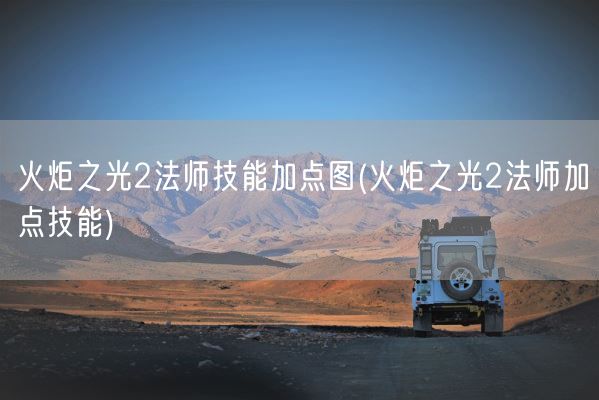 火炬之光2法师技能加点图(火炬之光2法师加点技能)(图1)