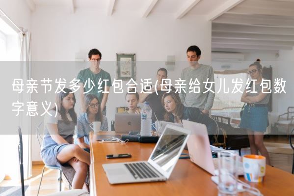 母亲节发多少红包合适(母亲给女儿发红包数字意义)(图1)