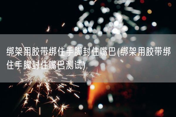 绑架用胶带绑住手脚封住嘴巴(绑架用胶带绑住手脚封住嘴巴测试)(图1)