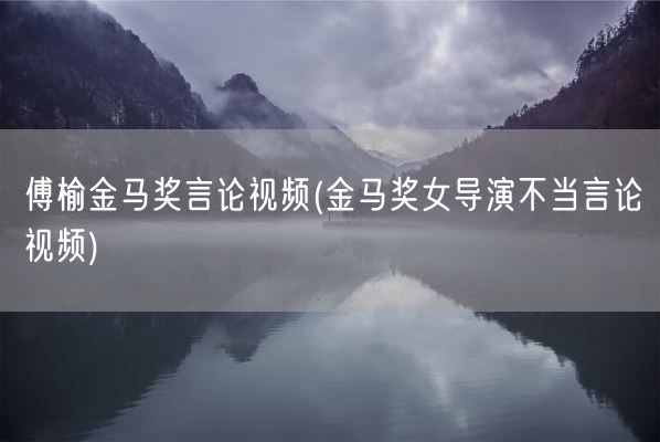 傅榆金马奖言论视频(金马奖女导演不当言论视频)(图1)