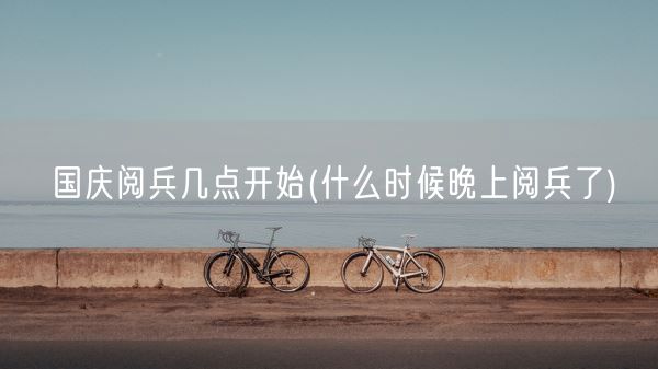 国庆阅兵几点开始(什么时候晚上阅兵了)(图1) 国庆阅兵几点开始(什么时候晚上阅兵了)(图1)