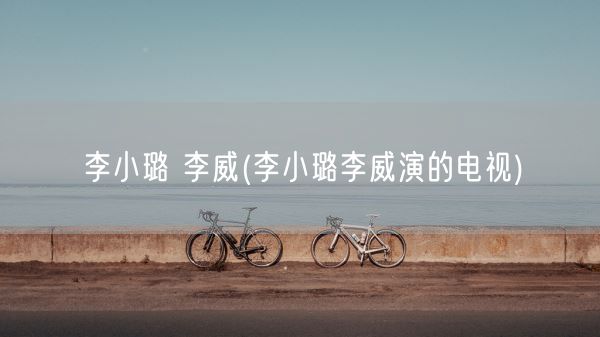 李小璐 李威(李小璐李威演的电视)(图1)