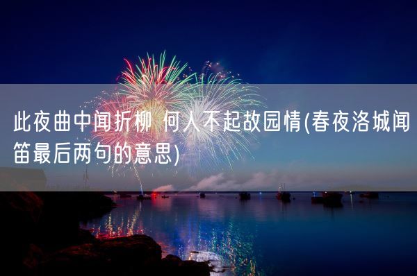 此夜曲中闻折柳 何人不起故园情(春夜洛城闻笛最后两句的意思)(图1)