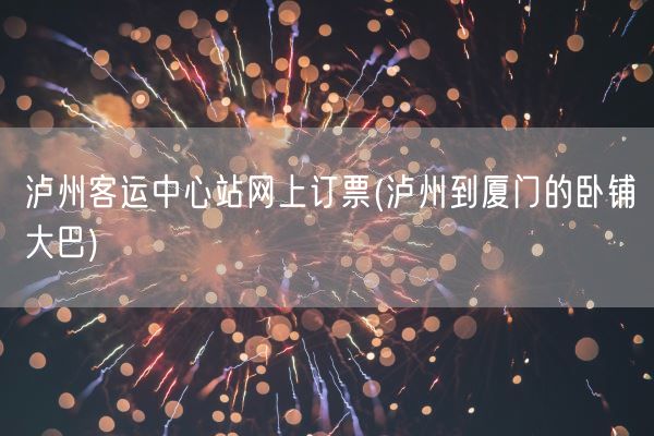 泸州客运中心站网上订票(泸州到厦门的卧铺大巴)(图1)