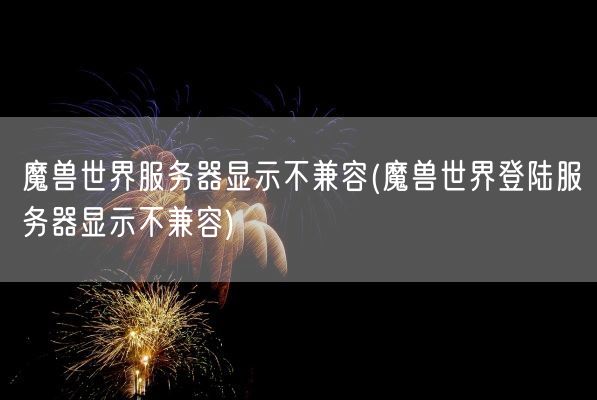 魔兽世界服务器显示不兼容(魔兽世界登陆服务器显示不兼容)(图1)