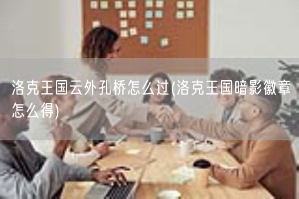 洛克王国云外孔桥怎么过(洛克王国暗影徽章怎么得)(图1)