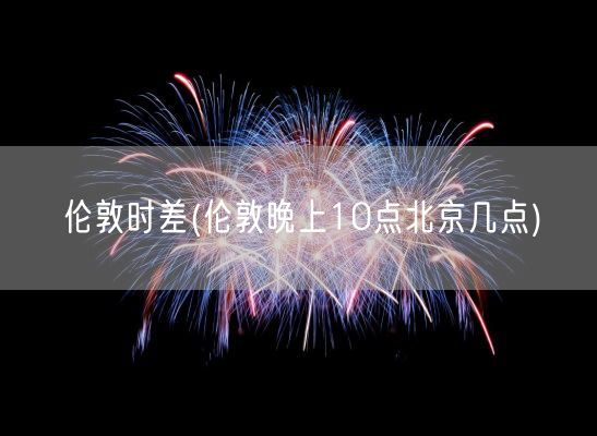 伦敦时差(伦敦晚上10点北京几点)(图1)