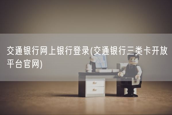 交通银行网上银行登录(交通银行三类卡开放平台官网)(图1) 交通银行网上银行登录(交通银行三类卡开放平台官网)(图1)