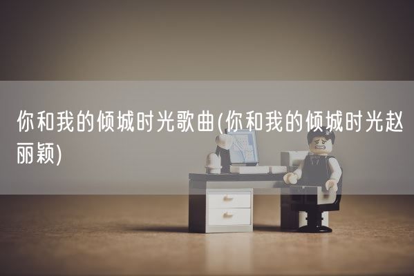 你和我的倾城时光歌曲(你和我的倾城时光赵丽颖)(图1)