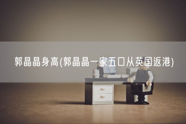 郭晶晶身高(郭晶晶一家五口从英国返港)(图1)