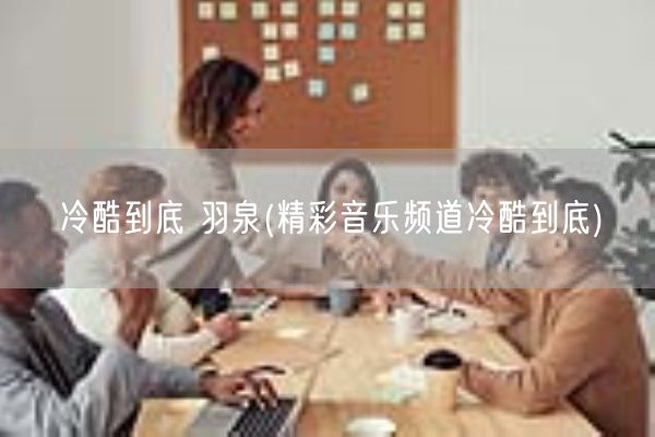 冷酷到底 羽泉(精彩音乐频道冷酷到底)(图1)