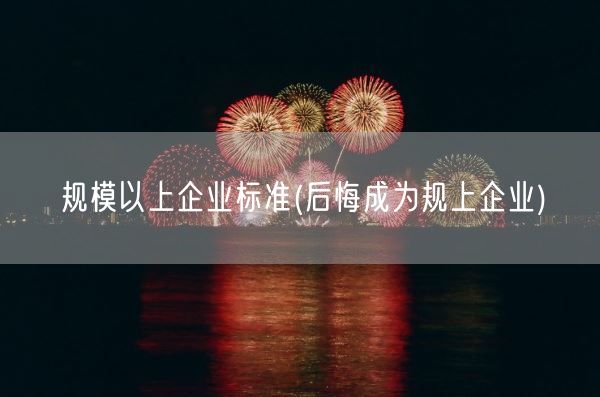 规模以上企业标准(后悔成为规上企业)(图1) 规模以上企业标准(后悔成为规上企业)(图1)
