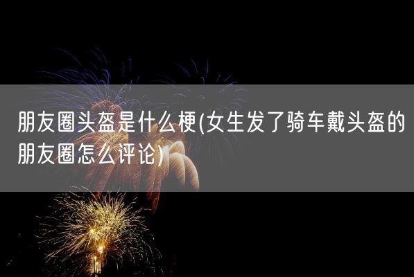 朋友圈头盔是什么梗(女生发了骑车戴头盔的朋友圈怎么评论)(图1) 朋友圈头盔是什么梗(女生发了骑车戴头盔的朋友圈怎么评论)(图1)