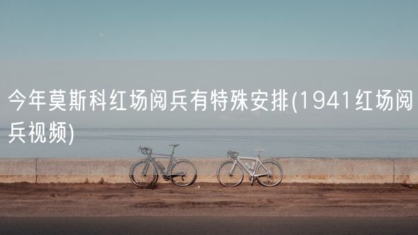 今年莫斯科红场阅兵有特殊安排(1941红场阅兵视频)(图1)