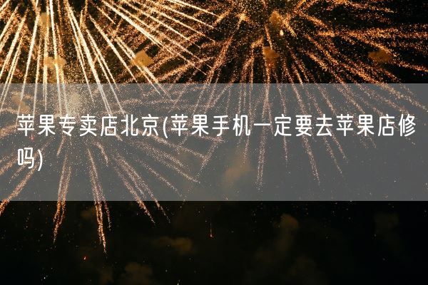 苹果专卖店北京(苹果手机一定要去苹果店修吗)(图1)