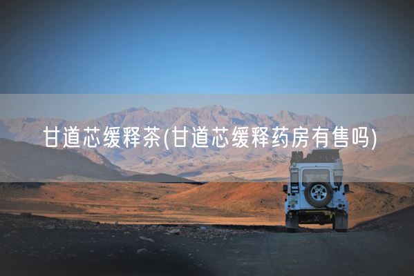 甘道芯缓释茶(甘道芯缓释药房有售吗)(图1)