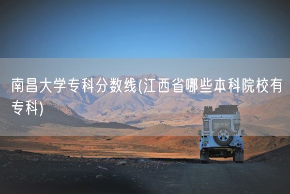 南昌大学专科分数线(江西省哪些本科院校有专科)(图1)