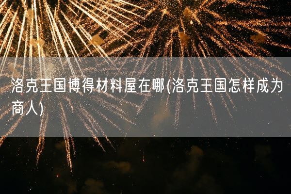 洛克王国博得材料屋在哪(洛克王国怎样成为商人)(图1)
