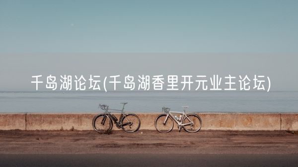 千岛湖论坛(千岛湖香里开元业主论坛)(图1)