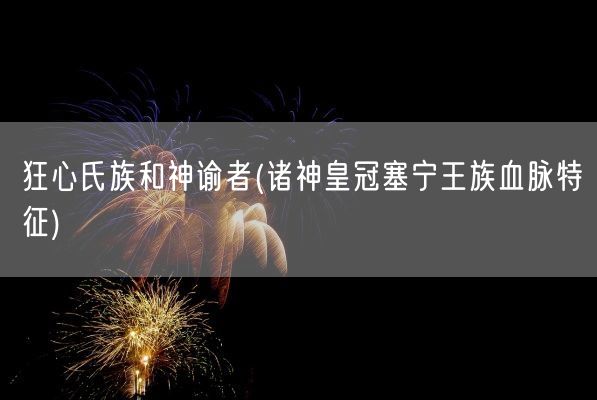 狂心氏族和神谕者(诸神皇冠塞宁王族血脉特征)(图1)