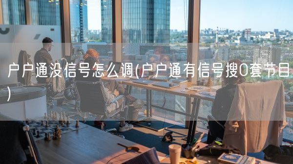 户户通没信号怎么调(户户通有信号搜0套节目)(图1) 户户通没信号怎么调(户户通有信号搜0套节目)(图1)