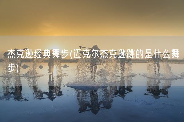 杰克逊经典舞步(迈克尔杰克逊跳的是什么舞步)(图1)