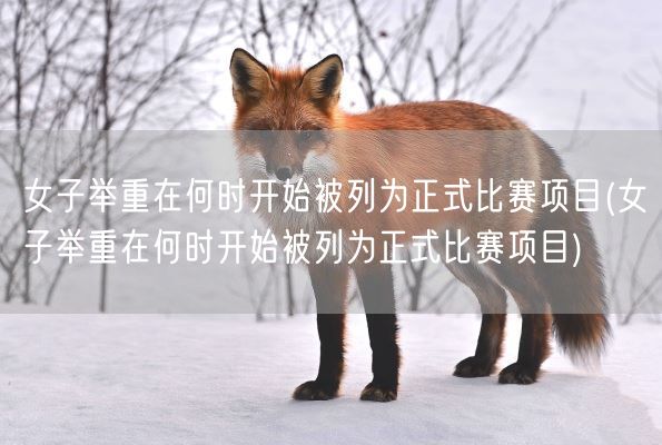 女子举重在何时开始被列为正式比赛项目(女子举重在何时开始被列为正式比赛项目)(图1)