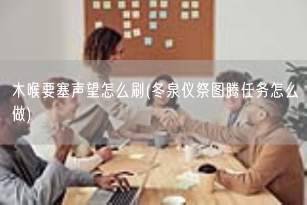 木喉要塞声望怎么刷(冬泉仪祭图腾任务怎么做)(图1)