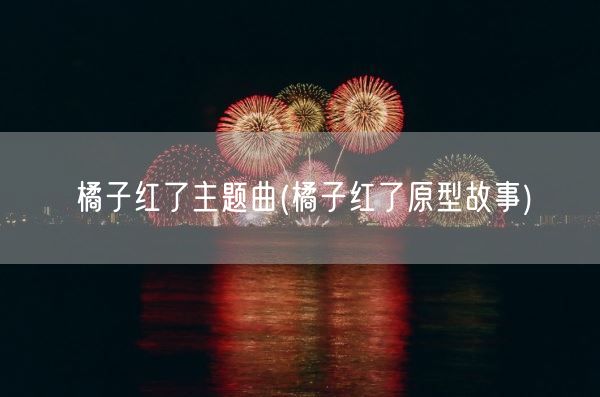 橘子红了主题曲(橘子红了原型故事)(图1) 橘子红了主题曲(橘子红了原型故事)(图1)