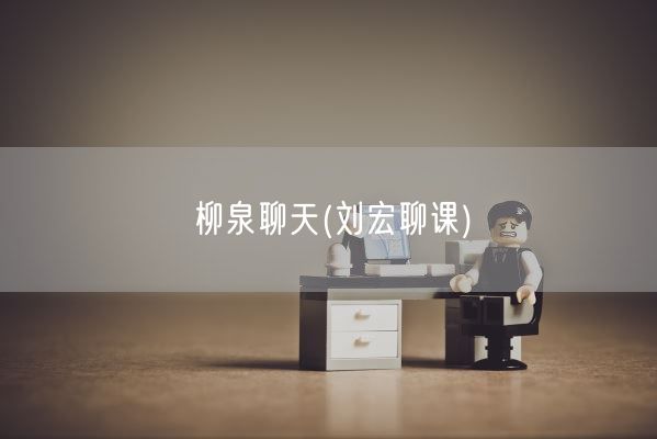 柳泉聊天(刘宏聊课)(图1)