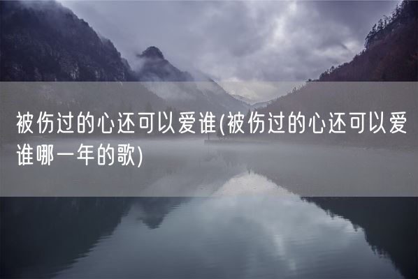 被伤过的心还可以爱谁(被伤过的心还可以爱谁哪一年的歌)(图1) 被伤过的心还可以爱谁(被伤过的心还可以爱谁哪一年的歌)(图1)