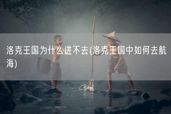 洛克王国为什么进不去(洛克王国中如何去航海)(图1)
