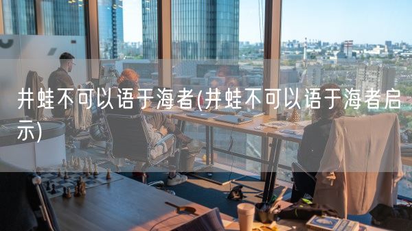 井蛙不可以语于海者(井蛙不可以语于海者启示)(图1)