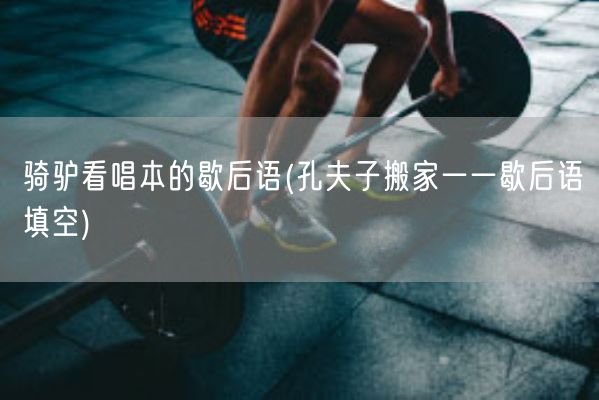 骑驴看唱本的歇后语(孔夫子搬家一一歇后语填空)(图1)