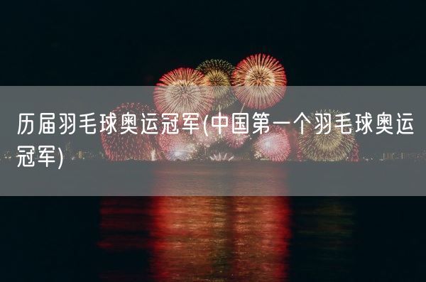 历届羽毛球奥运冠军(中国第一个羽毛球奥运冠军)(图1)