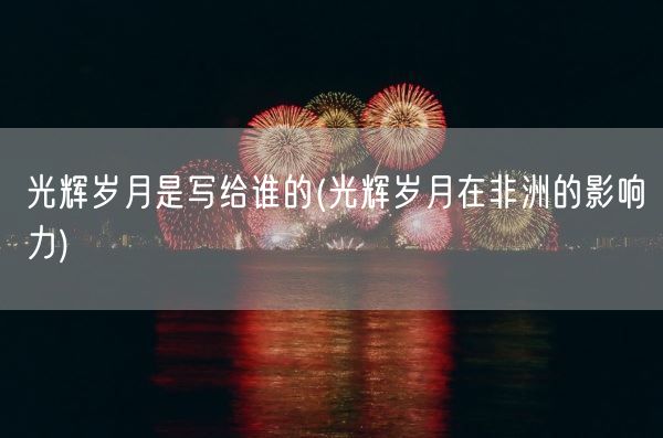 光辉岁月是写给谁的(光辉岁月在非洲的影响力)(图1)
