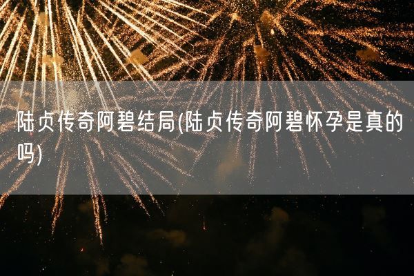 陆贞传奇阿碧结局(陆贞传奇阿碧怀孕是真的吗)(图1) 陆贞传奇阿碧结局(陆贞传奇阿碧怀孕是真的吗)(图1)