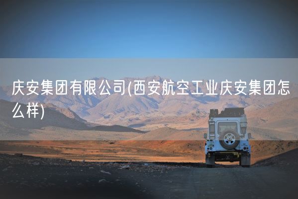 庆安集团有限公司(西安航空工业庆安集团怎么样)(图1)