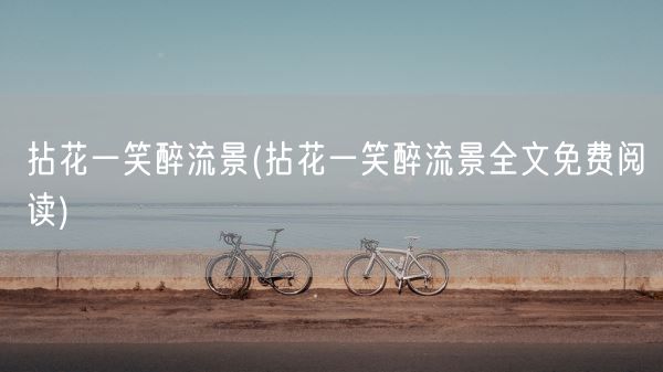 拈花一笑醉流景(拈花一笑醉流景全文免费阅读)(图1) 拈花一笑醉流景(拈花一笑醉流景全文免费阅读)(图1)