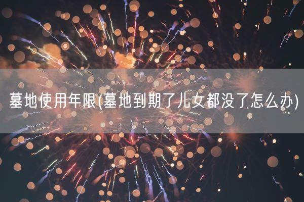 墓地使用年限(墓地到期了儿女都没了怎么办)(图1)